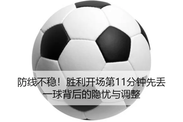 防线不稳!胜利开场第11分钟先丢一球背后的隐忧与调整